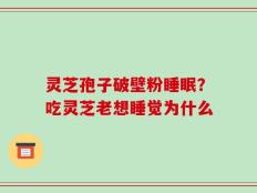 灵芝孢子破壁粉睡眠？吃灵芝老想睡觉为什么