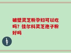 破壁灵芝粉孕妇可以吃吗？佳尔科灵芝孢子粉好吗