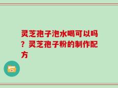 灵芝孢子泡水喝可以吗？灵芝孢子粉的制作配方