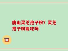 唐山灵芝孢子粉？灵芝孢子粉能吃吗
