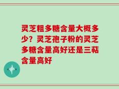 灵芝粗多糖含量大概多少？灵芝孢子粉的灵芝多糖含量高好还是三萜含量高好