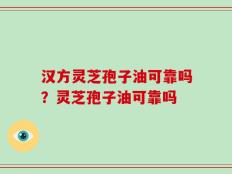 汉方灵芝孢子油可靠吗？灵芝孢子油可靠吗
