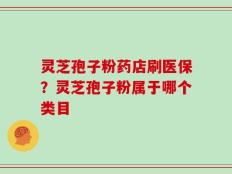 灵芝孢子粉药店刷医保？灵芝孢子粉属于哪个类目