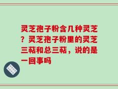 灵芝孢子粉含几种灵芝？灵芝孢子粉里的灵芝三萜和总三萜，说的是一回事吗