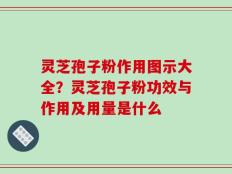 灵芝孢子粉作用图示大全？灵芝孢子粉功效与作用及用量是什么