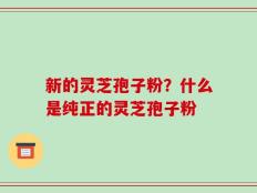 新的灵芝孢子粉？什么是纯正的灵芝孢子粉