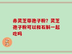 赤灵芝带孢子粉？灵芝孢子粉可以和石斛一起吃吗