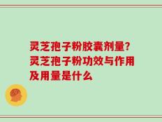 灵芝孢子粉胶囊剂量？灵芝孢子粉功效与作用及用量是什么