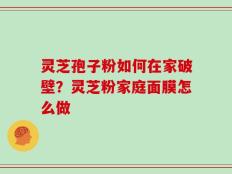 灵芝孢子粉如何在家破壁？灵芝粉家庭面膜怎么做