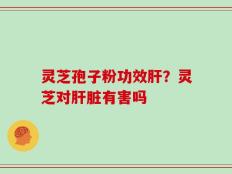 灵芝孢子粉功效肝？灵芝对肝脏有害吗
