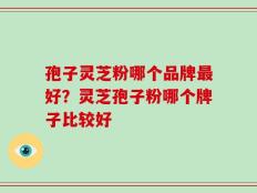 孢子灵芝粉哪个品牌最好？灵芝孢子粉哪个牌子比较好