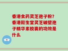 香港食药灵芝孢子粉？香港懿生堂灵芝破壁孢子精华素胶囊的功效是什么