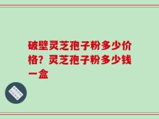 破壁灵芝孢子粉多少价格？灵芝孢子粉多少钱一盒