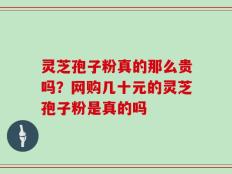 灵芝孢子粉真的那么贵吗？网购几十元的灵芝孢子粉是真的吗