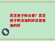灵芝孢子粉太香？灵芝孢子粉没油的好还是有油的好