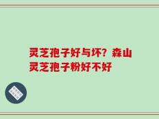 灵芝孢子好与坏？森山灵芝孢子粉好不好