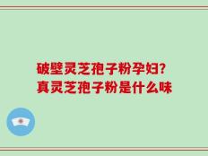 破壁灵芝孢子粉孕妇？真灵芝孢子粉是什么味