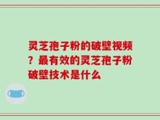 灵芝孢子粉的破壁视频？最有效的灵芝孢子粉破壁技术是什么
