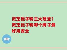 灵芝孢子粉三大瑰宝？灵芝孢子粉哪个牌子最好用安全