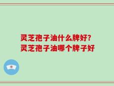 灵芝孢子油什么牌好？灵芝孢子油哪个牌子好