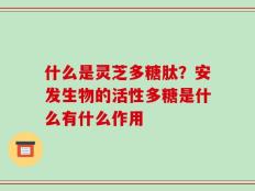 什么是灵芝多糖肽？安发生物的活性多糖是什么有什么作用