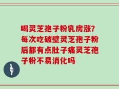 喝灵芝孢子粉乳房涨？每次吃破壁灵芝孢子粉后都有点肚子痛灵芝孢子粉不易消化吗
