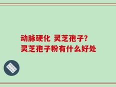 动脉硬化 灵芝孢子？灵芝孢子粉有什么好处
