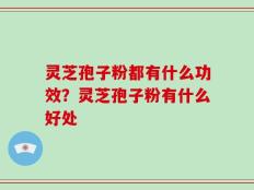灵芝孢子粉都有什么功效？灵芝孢子粉有什么好处