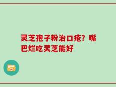 灵芝孢子粉治口疮？嘴巴烂吃灵芝能好