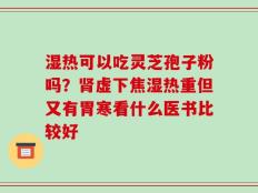 湿热可以吃灵芝孢子粉吗？肾虚下焦湿热重但又有胃寒看什么医书比较好