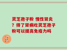 灵芝孢子粉 慢性肾炎？得了肾病吃灵芝孢子粉可以提高免疫力吗