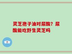 灵芝孢子油对尿酸？尿酸能吃野生灵芝吗
