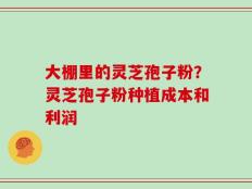 大棚里的灵芝孢子粉？灵芝孢子粉种植成本和利润