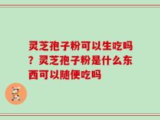 灵芝孢子粉可以生吃吗？灵芝孢子粉是什么东西可以随便吃吗