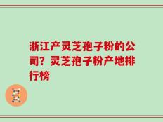 浙江产灵芝孢子粉的公司？灵芝孢子粉产地排行榜