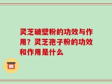 灵芝破壁粉的功效与作用？灵芝孢子粉的功效和作用是什么