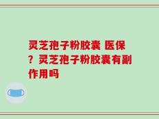 灵芝孢子粉胶囊 医保？灵芝孢子粉胶囊有副作用吗