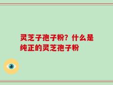 灵芝子孢子粉？什么是纯正的灵芝孢子粉