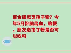 百合康灵芝孢子粉？今年5月份脑出血，脑梗，朋友送孢子粉是否可以吃吗