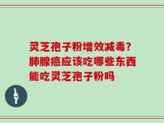 灵芝孢子粉增效减毒？肺腺癌应该吃哪些东西能吃灵芝孢子粉吗