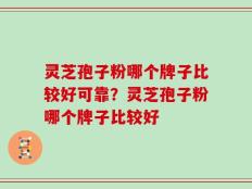 灵芝孢子粉哪个牌子比较好可靠？灵芝孢子粉哪个牌子比较好