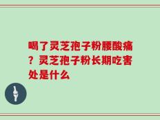 喝了灵芝孢子粉腰酸痛？灵芝孢子粉长期吃害处是什么
