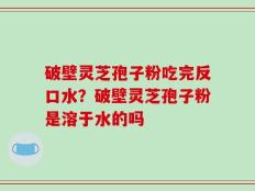 破壁灵芝孢子粉吃完反口水？破壁灵芝孢子粉是溶于水的吗