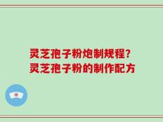 灵芝孢子粉炮制规程？灵芝孢子粉的制作配方