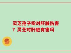 灵芝孢子粉对肝脏伤害？灵芝对肝脏有害吗