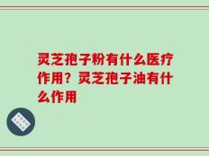 灵芝孢子粉有什么医疗作用？灵芝孢子油有什么作用