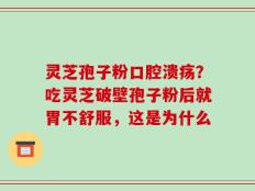 灵芝孢子粉口腔溃疡？吃灵芝破壁孢子粉后就胃不舒服，这是为什么