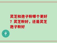 灵芝和孢子粉哪个更好？灵芝粉好，还是灵芝孢子粉好