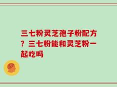 三七粉灵芝孢子粉配方？三七粉能和灵芝粉一起吃吗