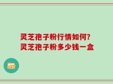 灵芝孢子粉行情如何？灵芝孢子粉多少钱一盒